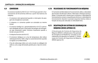 CAPÍTULO 4 - OPERAÇÃO DA MÁQUINA
4-12 – Plataforma Elevatória JLG – 3123902
4.9 CONVERSOR
O conversor transforma 48 V CC em 110 V CA para permitir o fun-
cionamento de ferramentas elétricas a partir das baterias da
máquina.
• O conversor está operacional quando o interruptor de para-
gem de emergência é acionado.
• A máquina e o conversor podem ser acionados ao mesmo
tempo.
• O conversor desliga-se a, aproximadamente, 42 V CC e perma-
nece desligado até que o interruptor de paragem de emergên-
cia seja novamente usado. Funciona novamente quando a
tensão cair para 42 V CC.
• A máquina funciona até 36 V CC.
• O conversor desliga-se se a luz de temperatura alta indicar
sobreaquecimento. Volta a ligar-se automaticamente quando
se registar um arrefecimento.
• A luz de sobrecarga indica um curto-circuito na cablagem de
saída ou uma carga demasiado grande para o tipo de conver-
sor.
4.10 VELOCIDADES DE FUNCIONAMENTO DA MÁQUINA
O Comando da Velocidade de Funcionamento afeta a velocidade
das funções de Elevação inferior, Telescópio e Rotação da lança.
Rodar o comando para a direita para a aumentar a velocidade de
funcionamento ou para a esquerda para diminuir a velocidade de
funcionamento. Quando na posição esquerda máxima, todas as
funções da lança são colocadas na velocidade lenta.
4.11 DESATIVAÇÃO DO SISTEMA DE SEGURANÇA DA
MÁQUINA (MSSO) (APENAS CE)
A Desativação do Sistema de Segurança da
Máquina (MSSO) é utilizada para a Recuperação
de Emergência da Plataforma. Consultar os pro-
cedimentos de operação no Capítulo 5.7, Desati-
vação do Sistema de Segurança da Máquina
(MSSO) (apenas CE).
 