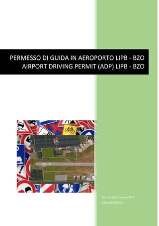 Rev. 2.0 del 13 marzo 2018
ABD AIRPORT SPA
PERMESSO DI GUIDA IN AEROPORTO LIPB - BZO
AIRPORT DRIVING PERMIT (ADP) LIPB - BZO
 