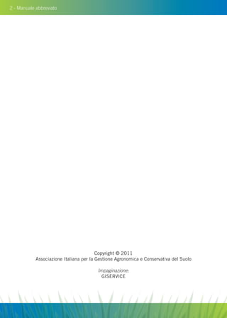 2 - Manuale abbreviato
Copyright © 2011
Associazione Italiana per la Gestione Agronomica e Conservativa del Suolo
Impaginazione:
GISERVICE
 