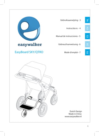 NL
                         Gebruiksaanwijzing - 3




                                                      EN
                                Ins truc tio ns - 4




                                                      ES
                     Manual de instrucciones - 5




                                                      DE
                       Gebrauchsanweisung - 6


EasyBoard SKY/QTRO




                                                      FR
                              Mode d’emploi - 7




                                  Dutch Design
                                 Made in China
                              www.easywalker.nl



                                                      1
 