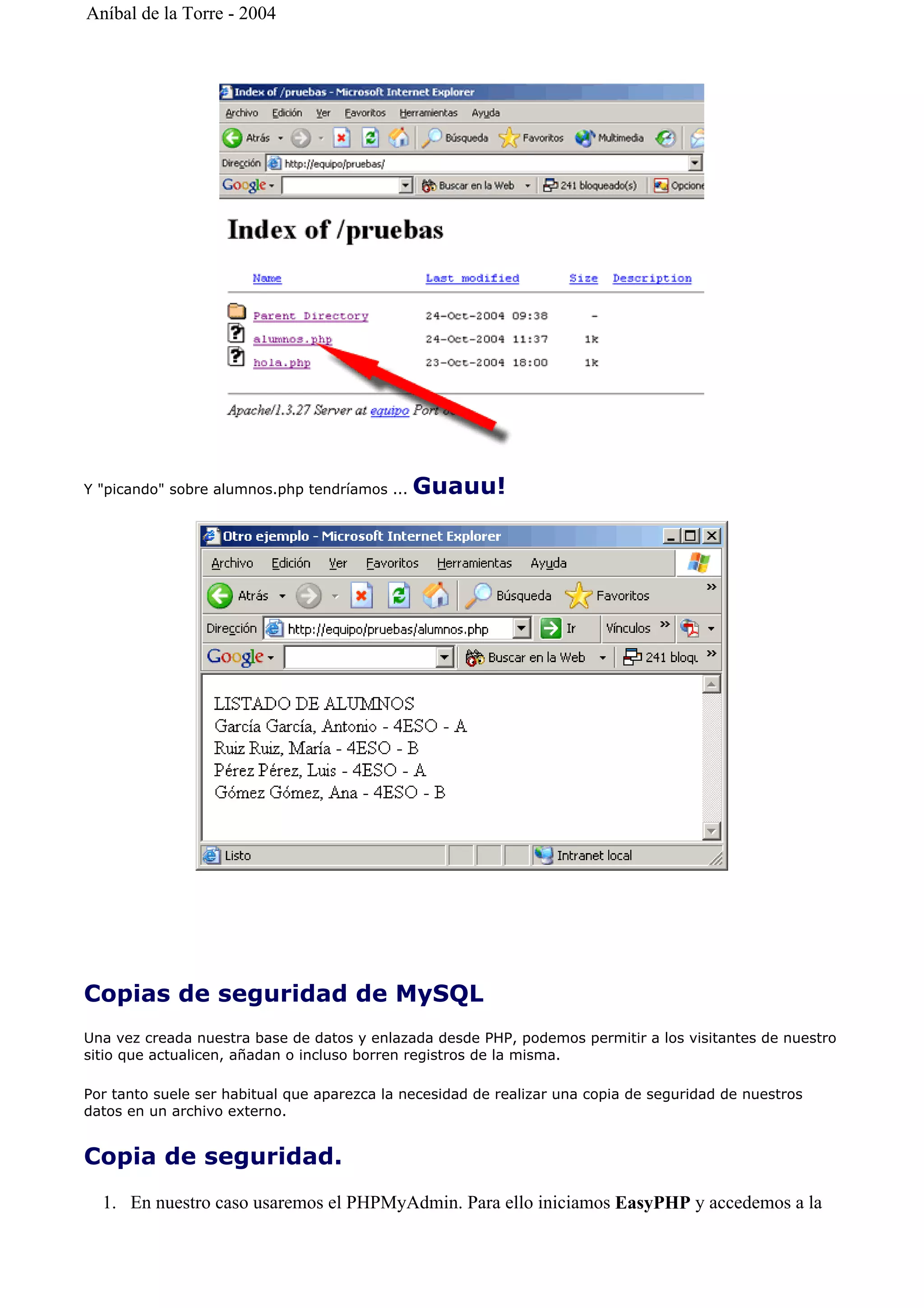 Y "picando" sobre alumnos.php tendríamos ... Guauu!
Copias de seguridad de MySQL
Una vez creada nuestra base de datos y enlazada desde PHP, podemos permitir a los visitantes de nuestro
sitio que actualicen, añadan o incluso borren registros de la misma.
Por tanto suele ser habitual que aparezca la necesidad de realizar una copia de seguridad de nuestros
datos en un archivo externo.
Copia de seguridad.
1. En nuestro caso usaremos el PHPMyAdmin. Para ello iniciamos EasyPHP y accedemos a la
Aníbal de la Torre - 2004
 