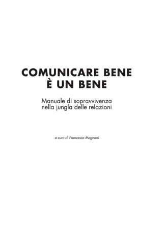 COMUNICARE BENE
È UN BENE
Manuale di sopravvivenza
nella jungla delle relazioni
a cura di Francesca Magnani
 