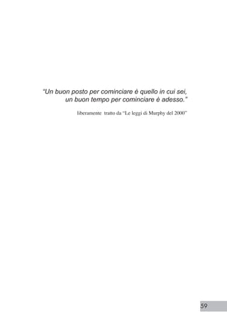 59
“Un buon posto per cominciare è quello in cui sei,
un buon tempo per cominciare è adesso.”
liberamente tratto da “Le leggi di Murphy del 2000”
 