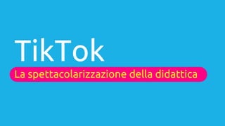 TikTok
La spettacolarizzazione della didattica
 