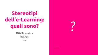 Stereotipi
dell’e-Learning:
quali sono?
?Dite la vostra
in chat
→
 