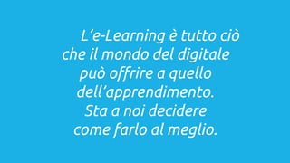 L’e-Learning è tutto ciò
che il mondo del digitale
può offrire a quello
dell’apprendimento.
Sta a noi decidere
come farlo al meglio.
 