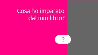 Cosa ho imparato
dal mio libro?
?
 