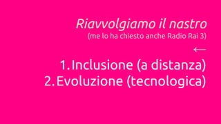 Riavvolgiamo il nastro
(me lo ha chiesto anche Radio Rai 3)
←
1.Inclusione (a distanza)
2.Evoluzione (tecnologica)
 
