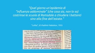 “Quel giorno un’epidemia di
“influenza addominale” (che cosa sia, non lo so)
costrinse le scuole di Ramsdale a chiudere i battenti
sino alla fine dell’estate.”
“Lolita”, di Vladimir Nabokov, 1955
 