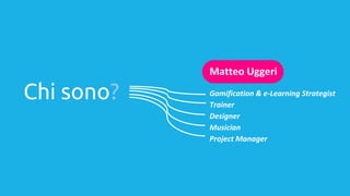 Chi sono?
Matteo Uggeri
Gamification & e-Learning Strategist
Trainer
Designer
Musician
Project Manager
 