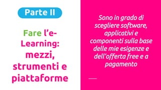Parte II
Fare l’e-
Learning:
mezzi,
strumenti e
piattaforme
Sono in grado di
scegliere software,
applicativi e
componenti sulla base
delle mie esigenze e
dell’offerta free e a
pagamento
 