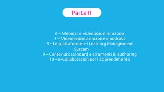 Parte II
6 – Webinar e videolezioni sincrone
7 – Videolezioni asincrone e podcast
8 – Le piattaforme e i Learning Management
System
9 – Contenuti: standard e strumenti di authoring
10 – e-Collaboration per l’apprendimento
 
