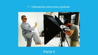 Parte II
7 – Videolezioni asincrone e podcast
 
