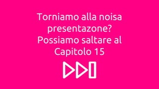 Torniamo alla noisa
presentazone?
Possiamo saltare al
Capitolo 15
 