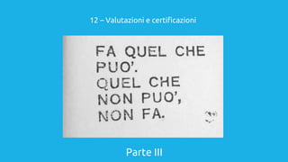 Parte III
12 – Valutazioni e certificazioni
 