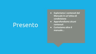Presento
● Esploriamo i contenuti del
Manuale in un’ottica di
condivisione
● Approfondiamo alcuni
contenuti
● Curiosiamo oltre il
manuale...
 
