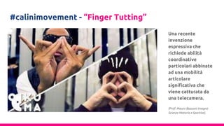 #calinimovement - “Finger Tutting”
Una recente
invenzione
espressiva che
richiede abilità
coordinative
particolari abbinate
ad una mobilità
articolare
significativa che
viene catturata da
una telecamera.
(Prof. Mauro Bozzoni insegna
Scienze Motorie e Sportive).
 