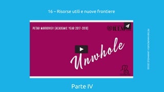Parte IV
16 – Risorse utili e nuove frontiere
PETARMAVROVIEV:UNWHOLE(2018)
 