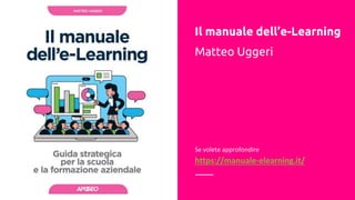 Il manuale dell’e-Learning
Matteo Uggeri
Se volete approfondire
https://manuale-elearning.it/
 