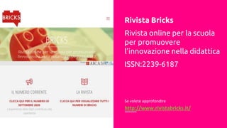 Rivista Bricks
Rivista online per la scuola
per promuovere
l’innovazione nella didattica
ISSN:2239-6187
Se volete approfondire
http://www.rivistabricks.it/
 