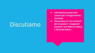 Discutiamo
● Individuiamo potenziali
scenari per l’insegnamento
musicale
● Discutiamo sui casi concreti
dei musicisti e insegnanti
presenti, con Alberto Odone
e Silvia Bertolino...
 