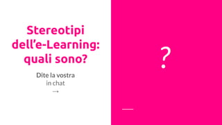 Stereotipi
dell’e-Learning:
quali sono? ?Dite la vostra
in chat
→
 