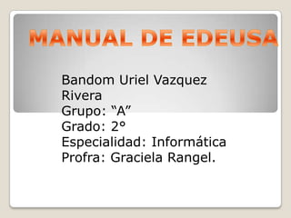 MANUAL DE EDEUSA Bandom Uriel Vazquez Rivera Grupo: “A” Grado: 2° Especialidad: Informática Profra: Graciela Rangel. 