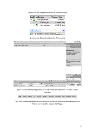 Después de que tengámonos nuestros archivo creados

presionamos doble clic en Guardar_Alumno.php

Después nos mostrara una pantalla en banco donde comenzaremos a realizar nuestra
conexión.

En la parte superior de la interfaz seleccionamos ventana al seleccionarla se desplegará una
lista de opciones como la siguiente imagen.

14

 