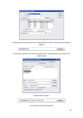Al seleccionar la opción aparecerá una ventana donde no mostrara los datos que se desearan
registrar.

En esta parte buscaremos en archivo llamado Guardar_alumno.php que se encuentra en la
carpeta creada.

Después damos aceptar.

Y ya tenemos el archivo seleccionado.
18

 
