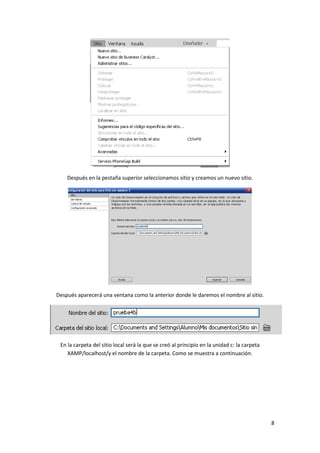 Después en la pestaña superior seleccionamos sitio y creamos un nuevo sitio.

Después aparecerá una ventana como la anterior donde le daremos el nombre al sitio.

En la carpeta del sitio local será la que se creó al principio en la unidad c: la carpeta
XAMP/localhost/y el nombre de la carpeta. Como se muestra a continuación.

8

 