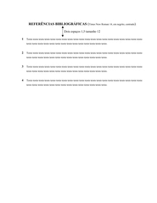 REFERÊNCIAS BIBLIOGRÁFICAS (Times New Roman 14, em negrito, centrado)
Dois espaços 1,5 tamanho 12
1 Texto texto texto texto texto texto texto texto texto texto texto texto texto texto texto texto texto texto texto texto
texto texto texto texto texto texto texto texto texto texto texto texto texto texto.
2 Texto texto texto texto texto texto texto texto texto texto texto texto texto texto texto texto texto texto texto texto
texto texto texto texto texto texto texto texto texto texto texto texto texto texto.
3 Texto texto texto texto texto texto texto texto texto texto texto texto texto texto texto texto texto texto texto texto
texto texto texto texto texto texto texto texto texto texto texto texto texto texto.
4 Texto texto texto texto texto texto texto texto texto texto texto texto texto texto texto texto texto texto texto texto
texto texto texto texto texto texto texto texto texto texto texto texto texto texto.
 