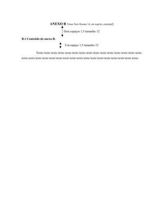 ANEXO B Times New Roman 14, em negrito, centrado)
Dois espaços 1,5 tamanho 12
B.1 Conteúdo do anexo B.
Um espaço 1,5 tamanho 12
Texto texto texto texto texto texto texto texto texto texto texto texto texto texto texto
texto texto texto texto texto texto texto texto texto texto texto texto texto texto texto texto texto.
 