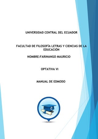 UNIVERSIDAD CENTRAL DEL ECUADOR
FACULTAD DE FILOSOFÍA LETRAS Y CIENCIAS DE LA
EDUCACIÓN
NOMBRE:FARINANGO MAURICIO
OPTATIVA VI
MANUAL DE EDMODO
 