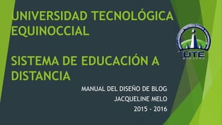 UNIVERSIDAD TECNOLÓGICA
EQUINOCCIAL
SISTEMA DE EDUCACIÓN A
DISTANCIA
MANUAL DEL DISEÑO DE BLOG
JACQUELINE MELO
2015 - 2016
 