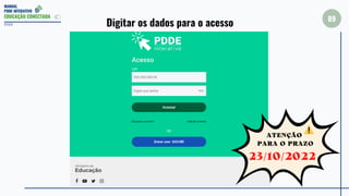 MANUAL
PDDE INTERATIVO
EDUCAÇÃO CONECTADA
09
2022 Digitar os dados para o acesso
23/10/2022
ATENÇÃO
PARA O PRAZO
 