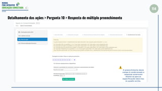 MANUAL
PDDE INTERATIVO
EDUCAÇÃO CONECTADA
114
2022
Detalhamento das ações > Pergunta 10 > Resposta de múltiplo preenchimento
O preenchimento deste
campo é condicionado a
respostas anteriores!
Atente-se para as
especificações descritas
no quadro acima.
 