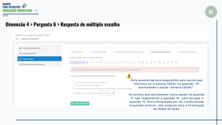 MANUAL
PDDE INTERATIVO
EDUCAÇÃO CONECTADA
61
2022
Dimensão 4 > Pergunta 6 > Resposta de múltipla escolha
Esta questão só será respondida pela escola que
informou ter a antena GESAC na questão "5",
assinalando a opção "Antena GESAC".
As escolas que assinalaram outra opção na questão
"5" não responderão à questão "6", uma vez que, a
questão "6" ficará bloqueada por ser condicionada
à questão anterior, sem prejuízo para a finalização
do Plano de Ação.
 