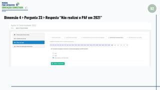 MANUAL
PDDE INTERATIVO
EDUCAÇÃO CONECTADA
2022
Dimensão 4 > Pergunta 23 > Resposta “Não realizei o PAF em 2021”
92
 