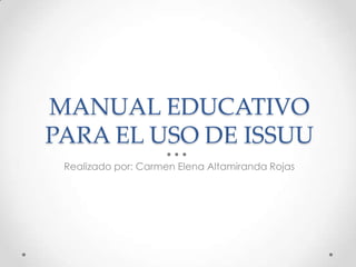 MANUAL EDUCATIVO
PARA EL USO DE ISSUU
 Realizado por: Carmen Elena Altamiranda Rojas
 