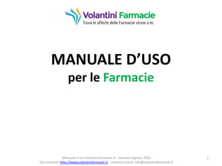 MANUALE D’USO
per le Farmacie
1Manuale d'uso VolantiniFarmacie.it - Versione Agosto 2016
Sito internet: http://www.volantinifarmacie.it - Indirizzo email: info@volantinifarmacie.it
 