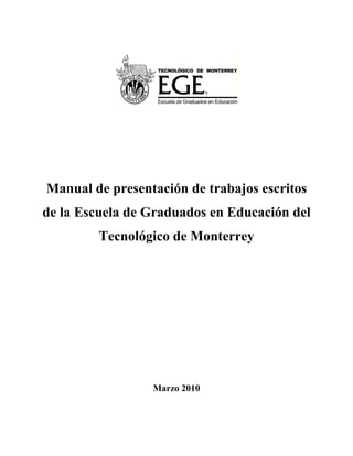 Manual de presentación de trabajos escritos
de la Escuela de Graduados en Educación del
         Tecnológico de Monterrey




                 Marzo 2010
 
