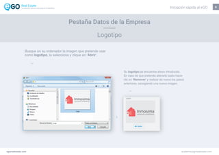 8
Su logotipo se encuentra ahora introducido.
En caso de que pretenda alterarlo basta hacer
clic en ‘Remover’ y realizar de nuevo los pasos
anteriores, escogiendo una nueva imagen.
Busque en su ordenador la imagen que pretende usar
como logotipo, la selecciona y clique en ‘Abrir’.
egorealestate.com academia.egorealestate.com
Pestaña Datos de la Empresa
Logotipo
Iniciación rápida al eGOLa solución todo-en-uno para el inmobiliário
 