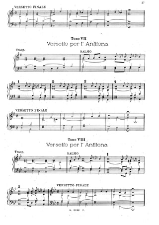 )
)
)
l
~
VERSETTO FINALE
~
c- I-' -
1 '-r IIt-
·t T-'j . J- ~'~J- r---o & e-l. .
Trasp.
Il .l
Tono VII
Versetto per r Antifona.
SALMO
-
!~ 101 ~ ~
r-----~y
. ~ .~..,. .-e- --.J ,.J
I
~JJ. 1 l 2 3 lo.
t- . ~ - -r· ~i:-rS
Il,lI
~~J r. """'-- --' .
. . ' 1 1 .
.
. Il JJ.
VERSETTO FINALE
I~ '"
rJ ;.J. .
Trasp.
~ I .
~r
,. -
--~
o
Tono VIII ,
Versetto per l' Antifona.
r
SAL~fO 1
"
.
I-.
~
4 '
~
--'='"
~
.
~
Fi
J
27
I
I
-i' r ·
-- ~JJ
' - .
1-- ., J;
" .
)l," . .~~~----r, t
. ~ . n'-:'~ J
i,' '--'I
'J-)rin J .J
~i "D' r. '
. . ""',-, t J
2 VERSETTO FINALE
/tl - ... " " l I 'I I I -..
o ~ V vv .r. o
~ ~ f. F'-~-e-
r r -&
~-j ,il j - -.
- G. 3~4f. Z, '..:I
 