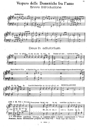 l
"i:
I~
Vespero elelle Domeniche fra l'arino
Breve' Introduzione
Andantino
1iJ.~ ' ~_
- .... . 1
"ltJtI-'ry--- r-.:~y~r
, . :1 ~
r-~
I_~
u.&
I
- "
I r ' l' -V ~ r il l-V ·
•
~ 11 ~ I - I ~. I j I I I
'"
r ,. -, I
-. ,
i ~~.J V I ~ --, T l - o r
~ i r
~~ '",e
} J-r- r-J. - - 1 ~ .-o •
Deus in a..diu1orium
in adiuto • ri- um me.um in. ten • de Domine ad adiu • vandum me fèsti • na..
- --lei-
~ '
31
.
A -. 41 Gloria Patri et Filio et Spir.itui San.cto Sicut eral in priI:cipio et nnnoe&semper e'irlsaeculas~ulorllDlA.J1?en.
-
l~ ,~
-D-
JJ:! 1!.
T 1
s.~
~
•t..
'L~ ~
Al. 1e.1a
" .......Ja Laustibi DomineRex ae .ter.nae glo.ri • ae MODULAZIONE
'.. .
II~r,
i8I-
~ . ~
ANT. I M. VII c. 2trasp''''DoDaD pOUDl inLmi .COB
"1l, • ~ l 2 ~ ..
ft:I DL xit Do. mi _n.us
T. p. 41 _le • lu -. Ja.
Di • xit Dom"nu.s.
--.. iDo. mi. no
tu .08,
l
me. o
-e- u
scabellum pe.dum tu.o • rum.
~
"
fUI
IFsede a. de.xtris me. is,
..l 11 J .J
1'..P. stib unic~ Antifona "Alleluja" si cantano t.utti i Salmi: cominciando il '(Di x.t
»omi'a1AA.. dall~ intonazlone propria del TonQ VU • Vedi rigo del Basso.
G. 82<11 Z .
r·
 