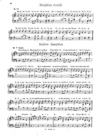 402
Regina coeli
t..
M. VI
Re.gi • na coEdi. lae.ta.. re AI.le .lu.ju.. Qui. a. quelU me. ru. i • sti por.tu..re AL le.lu.j:.o.:
J. _ .. I ~ " lo. .. _~
J
- I
Re.suf.fe.xU Si.cut di.xit Al.le.lu.ja.: O. ra pro no.bis De.um.
~ ~~~"" I ~ ..
Al • le .lu • ja
Salve Regina
M. V trasp.
Salye Re.gL na Ma.termLse.rLcor.dLae VLta dulce. do et spesnostra.saL"e Ad te cl<1lUiimu.,;
_~ ~ ~ ho... ;... ..
~" t--.
I -I - ..j. I ,..
- ---
- e .lu.lex fi. IL i Ha.va.e. Ad tti suspLramus ge.meILtes d fleILtes in hoc 1a..crLma.rumvaUe
~ " ... .. ..
" ..
" ..
. ·I j'
I --- ~ J"':j ...1 /-1 I.r;t..
E • fa el'. go ad. vo.ca,.ta no.stra,
.. ~, ..i.~" ...
1..- : : - - ' • ~ ~ i.'~ .. ~ r • _
h.los tu.os mLse.rLcor.des o.cu.los
~ ..
j r--- r~ -
.. -
r
- Et Je • sum be. ne. dLctum rructum ven.tris tu. i
f':"-
~
• - ~ l
Il t
ad nos con.ver • te.
~ r r..
~.u l ~ i " . . " ~ - ..
no.bis pO.st hoo e. xi. li. um o.st~n. de.
~ ~ ~
~ ~-
7 !
,..
o
-~
j
..
ole.mens O
~
.. r.
1 . - J---J
-
l
'.P I _
1*' fl. •
pi • a O
r"""I
- I
·
r r----I
I
·
O. 32'1 Z.
r
..
. L...J Il
- dul • cis Vir.go Ma. ri • a
~
r' j r j' r"~
~
- J J 1I
. .
. I -
 