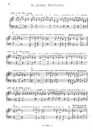 68
In primo Nocturno
ANT. l M. V.II c. trasp.
Di __ - ri_ge Dv_ mLut' OP. _ li 'i me~us, in cOIl_Spec_tu tl1- (I vi _ alli rncam.
Ps .
_____. ____
..------.....
;
1.
f'
1..--.
Vfr . ba. meaauribus per.cLpe Do.mLn~, intt:'llige rlamoremme.um.
'*=----F-r~ - ... l
I
~I}::=- ?r " ..
~-~- r"'~i,. i~i
-i '------
I II
~À J I ~ I~
.,..
! --
MODULAZIONE
f-+
~i1-J::- re
F' ... ~.,
i
I~~. .,
1
f-4.l:I-. ~ -~.. _-.L....• .~_
Cr- --
- -I
V ~ l''
-r ,-- ,
Il r I . I T
ANT. II 11. VIII g. trasp.
COllver te. re Do • mL nc et 6. ri. pe a. uL maro me. am, quo.nLum non est in mor • te
I .
Ps.
qui ms. Illor sittu.i. DomL ne nein furoft:'tuoargu aS m~, aeque iDira tua cOf.ri pi as me. MODULAZ
!I I .. ~ L ~
t
r·· r" ~ r j:-'.."____ r rr ". r'i .... .,. r i I, Y ,
J, .1.----- ~
,
1....- "'--"""' 1_ 1 "- "
! ,J
. .
I , 1 ~ I. V I ~ P r 1 I
ANT. III M. VIII g. trasp.
,e::
~ I Nfquan.do ra.pLat ut le.o
~.
J.
r , I
Ps .
a. nimaom... am dumnonf'st qui re . dLmat nfquequisalvùmfa. cLat .
- --
r'1
sr r I j-r,'--- :- r"
"J
I
"J---J. :
,
.. ••
..i .
I
'.
I I 1
Do.mLn,' D..llsmeus in te spe.ra."Ì: salv um me fac. et li . Ile • ra. me.
lfODULAZIOl'E
AL VERSETTO~ I ~
" II. II.
--
--
i~UI
tt ," "..,
~ - I '1rI ..I d Jt - - - -
/ '
----
I
" II.
". .. --
-161-- - -- ..'
-.1"-'::::: ...-' l> I
,
~
.,.. r I
- :
G. 3241.Z.
.
•
 
