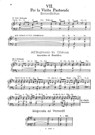 I
80
I
T. VIII Solenne
trasp. Be • Ile
~ L
VII.
Per la Visita Pastorale
Benedictu5
di • ctu s
.---t
DomLnus
-
I
De • us I _
~ ~ ~
I
.J:t .~
I
quia visitavit et fecit redempUonem ple bi su •
M. I Solenne
t rasp. Sa. cer • ' dos
~----
Pastor bo~ ne in
l'
All'ingresso, in Chiesa '
Sacerdos et Pontifex
et Po. li _ fu ., dr _ ta . g.-
.-
rr'
lo siu
• -=
ToP.
sra.. el,
'I
ae.
r
i . feI,
~~
po. pu. pIa.cu • i _sU Do.mi • nopl.l~ Iu .ja
l- ~
- '.-t."
~~~f .r r~p r
~, r.~r; b~ ~ .. r.~ ,.1. ' J. 1.__.. I I~I
I r I r I I
I 1
GIo.ri _ a Pa. ·. tri e·t · Fi~li • o etspi-rLtu.i San. cto
~ ~ ~~......, ....... I ~~~ .. (11-'-
v ~...:-~~
l I
b
~ - J----~. ~. .~n J.
I 1
- I
. I
Risposta 0.1 Versetti
li ~ ~
A
I
G. 3241 Z ,
. meno
....Il
I
.V r;
r I
r'J~Il1
I
si ,ripete
Sacerdos
 