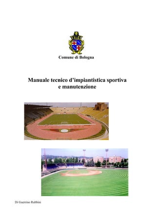 Comune di Bologna




         Manuale tecnico d’impiantistica sportiva
                    e manutenzione




Di Guerrino Rubbini
 