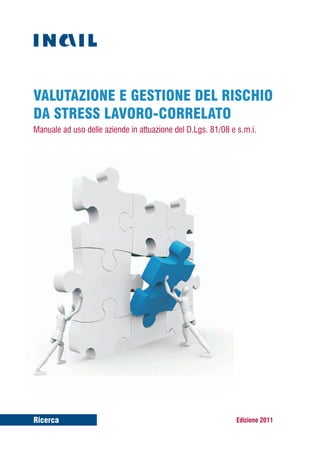 VALUTAZIONE E GESTIONE DEL RISCHIO
DA STRESS LAVORO-CORRELATO
Manuale ad uso delle aziende in attuazione del D.Lgs. 81/08 e s.m.i.




Ricerca                                                      Edizione 2011
 