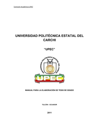 Comisión Académica UPEC
UNIVERSIDAD POLITÉCNICA ESTATAL DEL
CARCHI
“UPEC”
MANUAL PARA LA ELABORACIÓN DE TESIS DE GRADO
TULCÁN – ECUADOR
2011
 